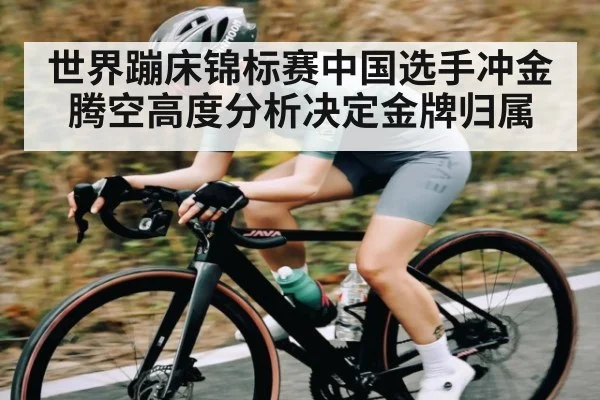 世界蹦床锦标赛中国选手冲金腾空高度分析决定金牌归属
