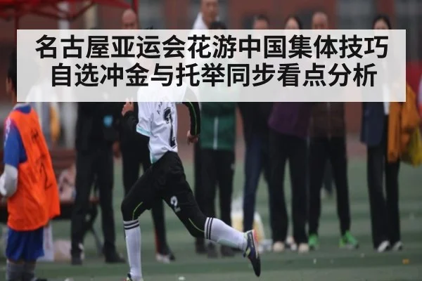 名古屋亚运会花游中国集体技巧自选冲金与托举同步看点分析