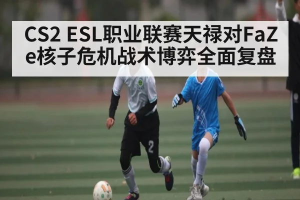 CS2 ESL职业联赛天禄对FaZe核子危机战术博弈全面复盘