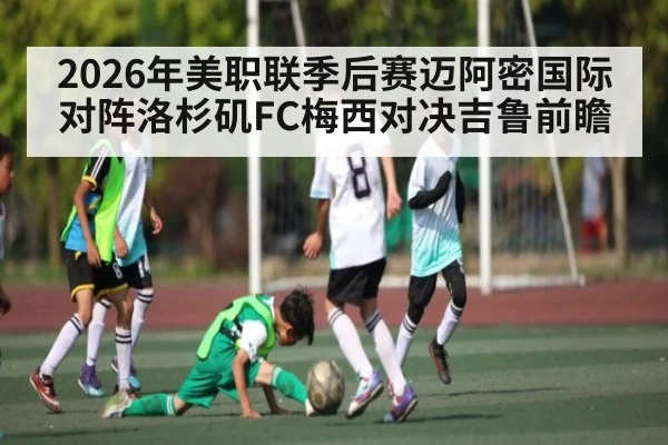 2026年美职联季后赛迈阿密国际对阵洛杉矶FC梅西对决吉鲁前瞻