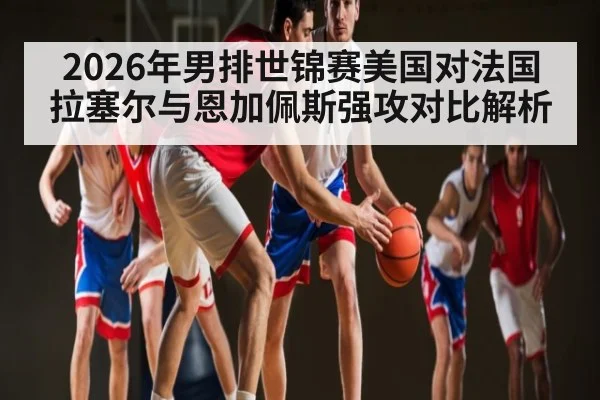 2026年男排世锦赛美国对法国拉塞尔与恩加佩斯强攻对比解析