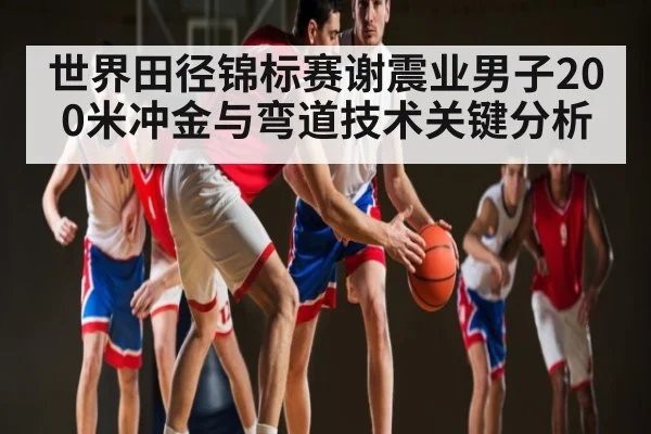 世界田径锦标赛谢震业男子200米冲金与弯道技术关键分析