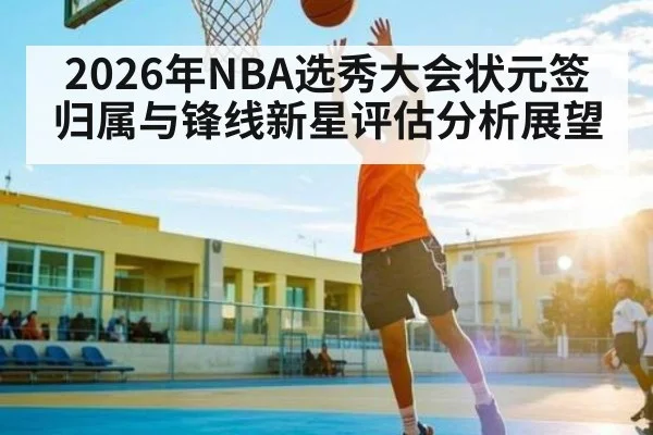 2026年NBA选秀大会状元签归属与锋线新星评估分析展望